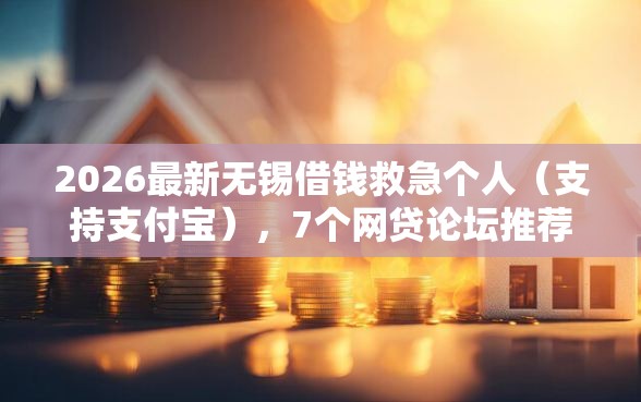 2026最新无锡借钱救急个人（支持支付宝），7个网贷论坛推荐的口子无私分享