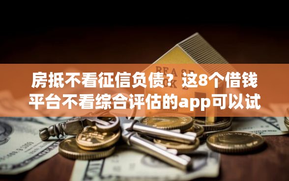 房抵不看征信负债？这8个借钱平台不看综合评估的app可以试试