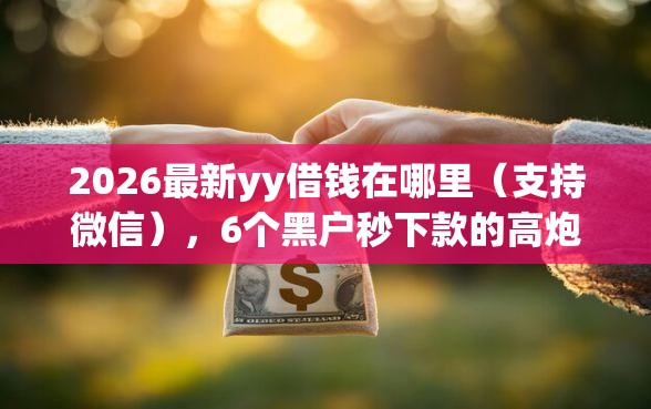 2026最新yy借钱在哪里(支持微信),6个黑户秒下款的高炮口子无私分享 2026最新yy借钱在哪里(支持微信),6个黑户秒下款的高炮口子无私分享