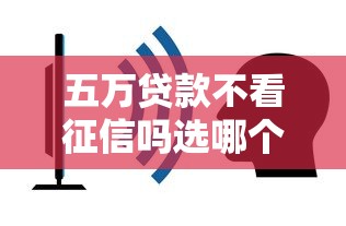 五万贷款不看征信吗选哪个平台？8个哪家贷款平台容易通过推荐