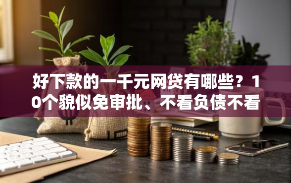 好下款的一千元网贷有哪些？10个貌似免审批、不看负债不看征信可以下款的平台合集
