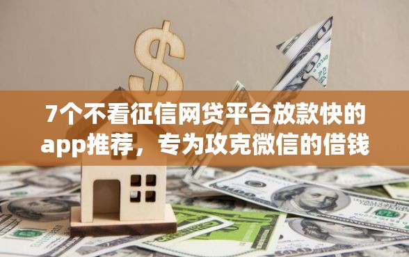 7个不看征信网贷平台放款快的app推荐，专为攻克微信的借钱功能在哪难题