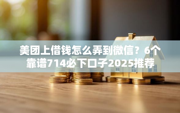 美团上借钱怎么弄到微信？6个靠谱714必下口子2025推荐