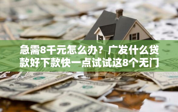 急需8千元怎么办？广发什么贷款好下款快一点试试这8个无门槛平台