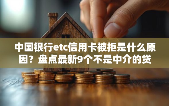 中国银行etc信用卡被拒是什么原因?盘点最新9个不是中介的贷款平台 中国银行etc信用卡被拒是什么原因?盘点最新9个不是中介的贷款平台