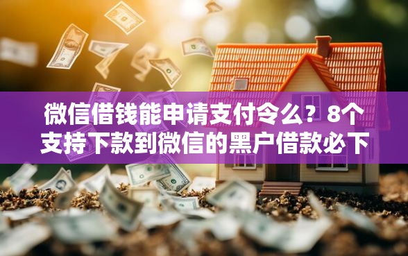 微信借钱能申请支付令么？8个支持下款到微信的黑户借款必下口子2025