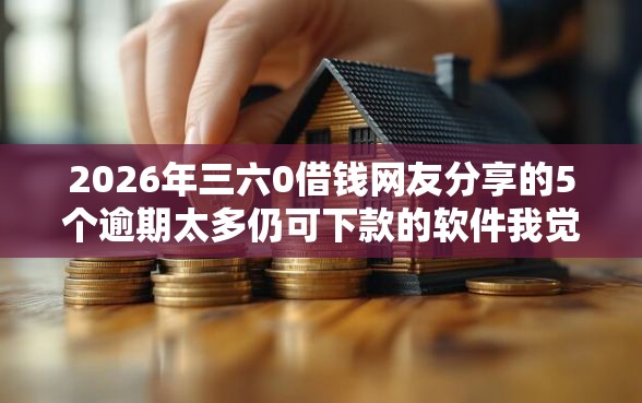 2026年三六0借钱网友分享的5个逾期太多仍可下款的软件我觉得不错! 2026年三六0借钱网友分享的5个逾期太多仍可下款的软件我觉得不错!