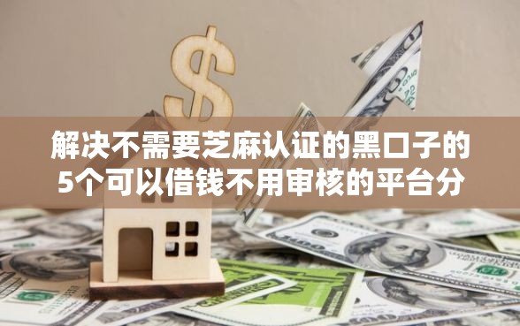 解决不需要芝麻认证的黑口子的5个可以借钱不用审核的平台分享 解决不需要芝麻认证的黑口子的5个可以借钱不用审核的平台分享