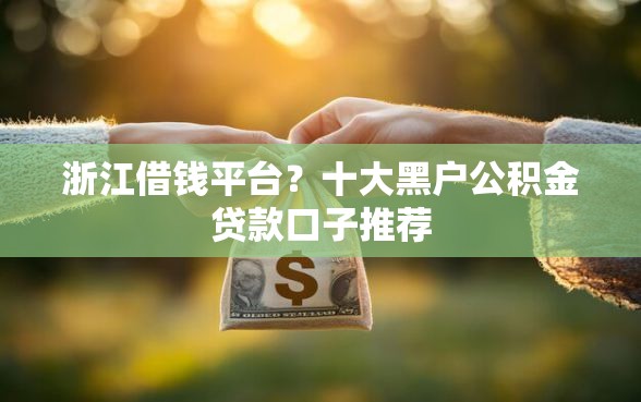 浙江借钱平台?十大黑户公积金贷款口子推荐 浙江借钱平台?十大黑户公积金贷款口子推荐