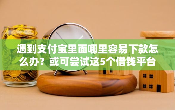 遇到支付宝里面哪里容易下款怎么办？或可尝试这5个借钱平台比较靠谱