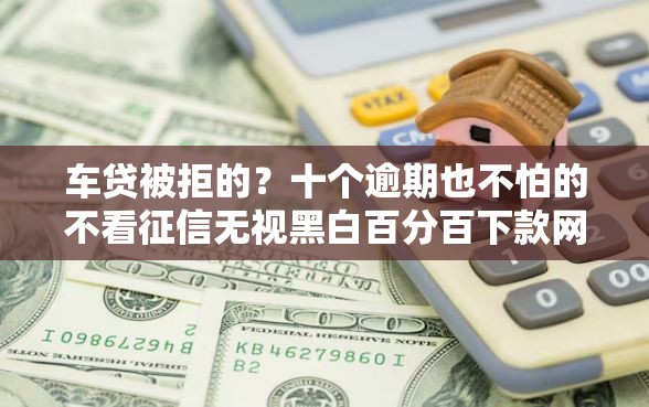 车贷被拒的？十个逾期也不怕的不看征信无视黑白百分百下款网贷软件