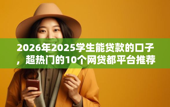 2026年2025学生能贷款的口子,超热门的10个网贷都平台推荐 2026年2025学生能贷款的口子,超热门的10个网贷都平台推荐
