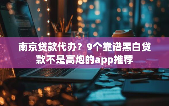 南京贷款代办？9个靠谱黑白贷款不是高炮的app推荐