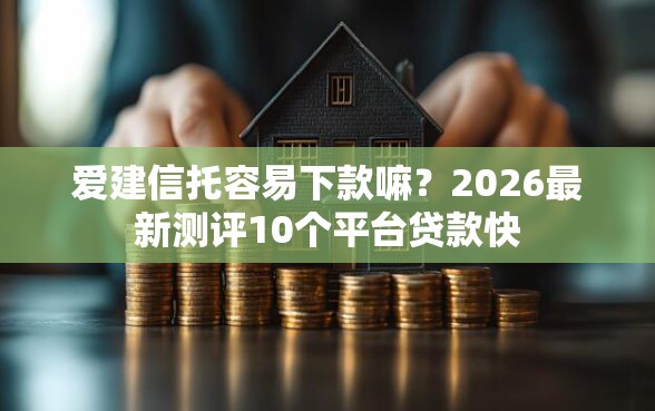 爱建信托容易下款嘛？2026最新测评10个平台贷款快