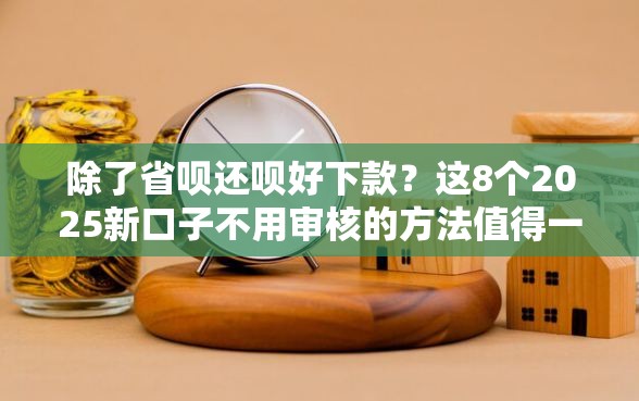 除了省呗还呗好下款？这8个2025新口子不用审核的方法值得一试