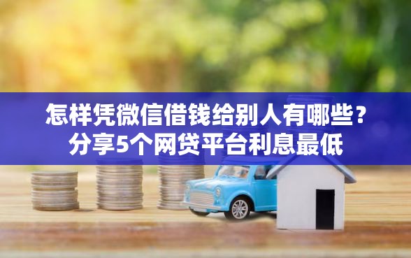 怎样凭微信借钱给别人有哪些？分享5个网贷平台利息最低