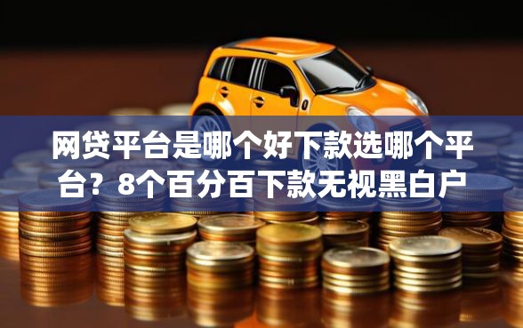 网贷平台是哪个好下款选哪个平台？8个百分百下款无视黑白户网贷app推荐