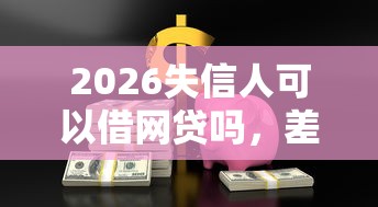 2026失信人可以借网贷吗，差3千元就选这6个平台