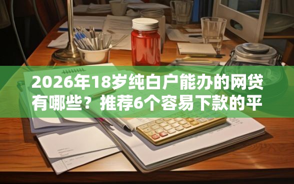 2026年18岁纯白户能办的网贷有哪些？推荐6个容易下款的平台