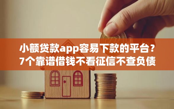 小额贷款app容易下款的平台？7个靠谱借钱不看征信不查负债的平台推荐
