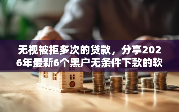 无视被拒多次的贷款,分享2026年最新6个黑户无条件下款的软件 无视被拒多次的贷款,分享2026年最新6个黑户无条件下款的软件