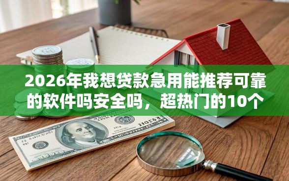 2026年我想贷款急用能推荐可靠的软件吗安全吗，超热门的10个征信花必过的平台推荐