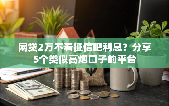 网贷2万不看征信吧利息？分享5个类似高炮口子的平台