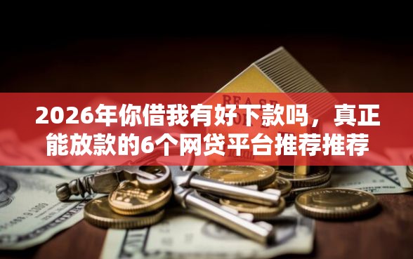 2026年你借我有好下款吗，真正能放款的6个网贷平台推荐推荐
