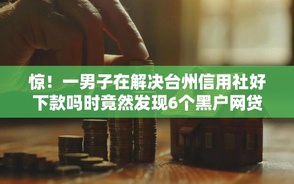 惊！一男子在解决台州信用社好下款吗时竟然发现6个黑户网贷黑名单需要2万能借款平台，事后分享了出来