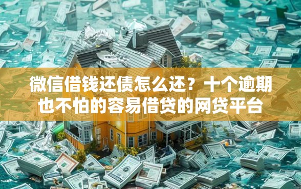 微信借钱还债怎么还？十个逾期也不怕的容易借贷的网贷平台