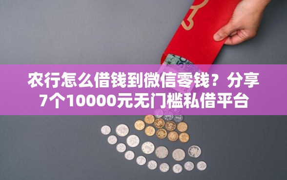 农行怎么借钱到微信零钱？分享7个10000元无门槛私借平台