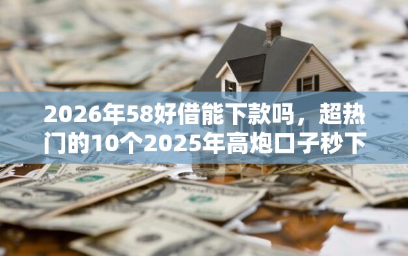2026年58好借能下款吗，超热门的10个2025年高炮口子秒下款推荐