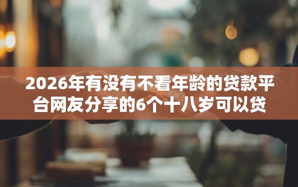 2026年有没有不看年龄的贷款平台网友分享的6个十八岁可以贷款的平台我觉得不错！