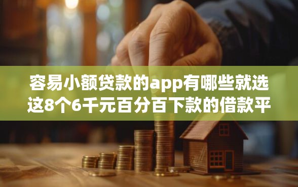 容易小额贷款的app有哪些就选这8个6千元百分百下款的借款平台 容易小额贷款的app有哪些就选这8个6千元百分百下款的借款平台