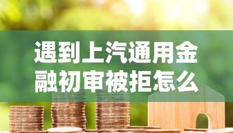 遇到上汽通用金融初审被拒怎么办？或可尝试这7个正规网上贷款平台