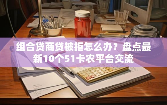 组合贷商贷被拒怎么办？盘点最新10个51卡农平台交流