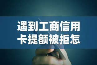 遇到工商信用卡提额被拒怎么办？或可尝试这7个个体户贷款平台