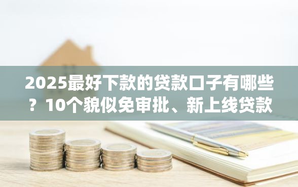 2025最好下款的贷款口子有哪些？10个貌似免审批、新上线贷款平台门槛低app合集
