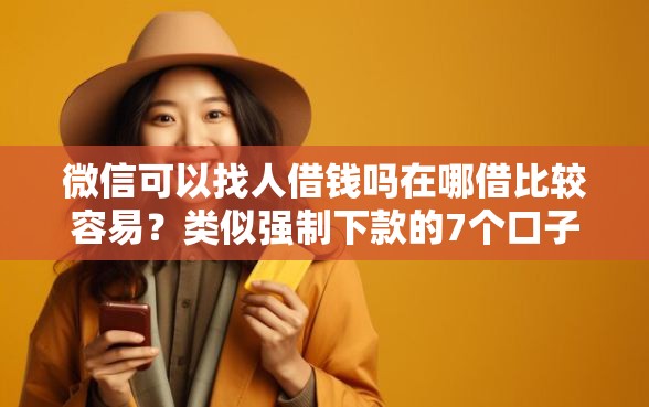 微信可以找人借钱吗在哪借比较容易？类似强制下款的7个口子参考