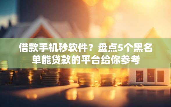 借款手机秒软件？盘点5个黑名单能贷款的平台给你参考