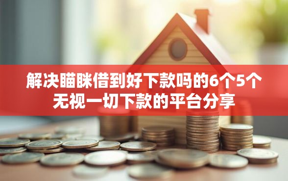 解决瞄眯借到好下款吗的6个5个无视一切下款的平台分享