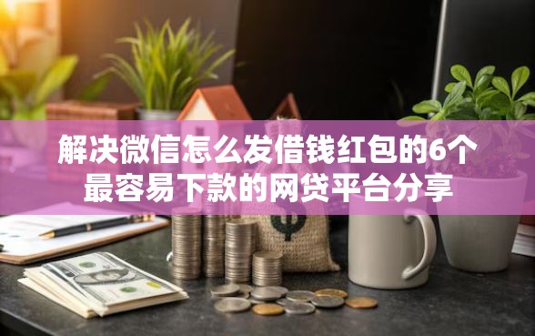 解决微信怎么发借钱红包的6个最容易下款的网贷平台分享