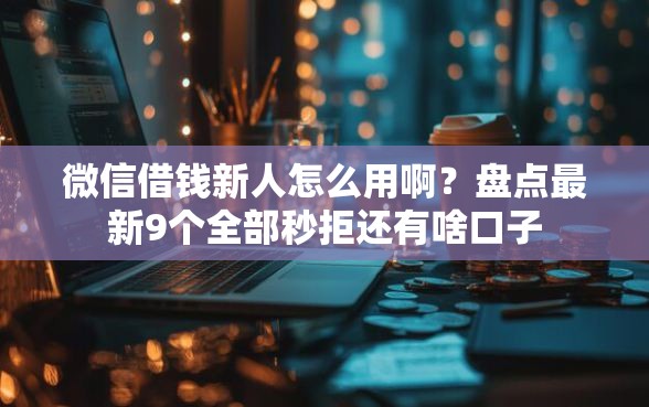 微信借钱新人怎么用啊？盘点最新9个全部秒拒还有啥口子