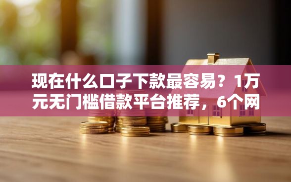 现在什么口子下款最容易？1万元无门槛借款平台推荐，6个网贷平台推荐盘点