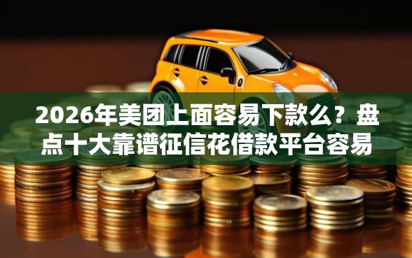 2026年美团上面容易下款么？盘点十大靠谱征信花借款平台容易通过