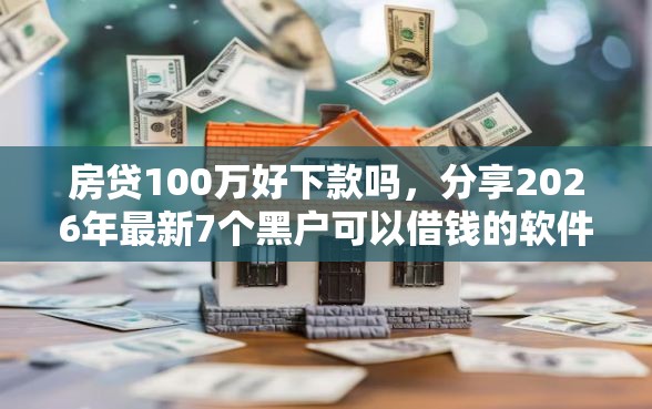 房贷100万好下款吗，分享2026年最新7个黑户可以借钱的软件