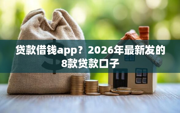 贷款借钱app？2026年最新发的8款贷款口子