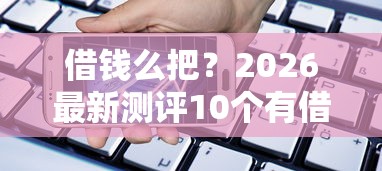 借钱么把？2026最新测评10个有借款平台可以贷款