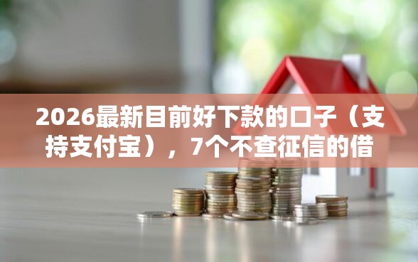 2026最新目前好下款的口子（支持支付宝），7个不查征信的借钱平台无私分享