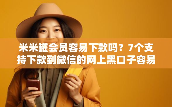 米米罐会员容易下款吗？7个支持下款到微信的网上黑口子容易下款的